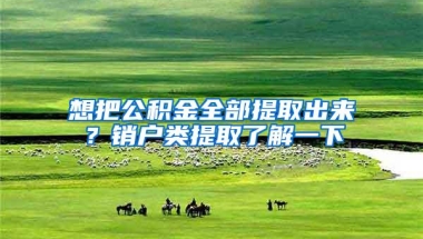想把公积金全部提取出来？销户类提取了解一下