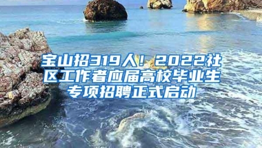 宝山招319人！2022社区工作者应届高校毕业生专项招聘正式启动