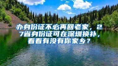 办身份证不必再回老家，27省身份证可在深圳换补，看看有没有你家乡？
