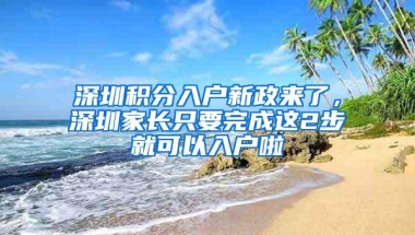 深圳积分入户新政来了，深圳家长只要完成这2步就可以入户啦