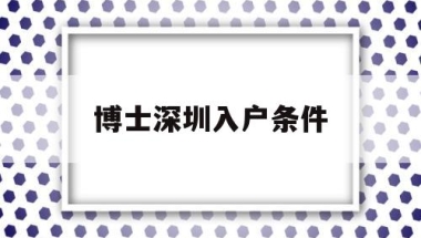 博士深圳入户条件(博士落户深圳有哪些优惠政策)