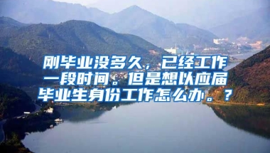 刚毕业没多久，已经工作一段时间。但是想以应届毕业生身份工作怎么办。？