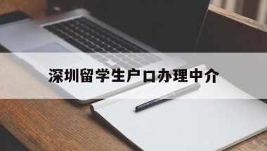 深圳留学生户口办理中介(深圳留学生户口办理中介机构)