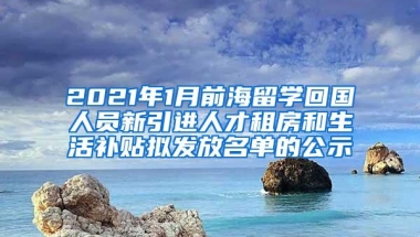 2021年1月前海留学回国人员新引进人才租房和生活补贴拟发放名单的公示