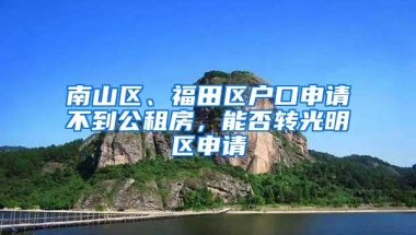 南山区、福田区户口申请不到公租房，能否转光明区申请