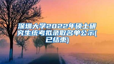 深圳大学2022年硕士研究生统考拟录取名单公示(已结束)