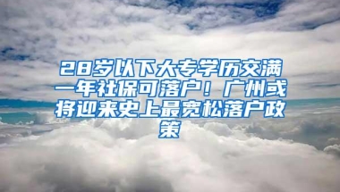 28岁以下大专学历交满一年社保可落户！广州或将迎来史上最宽松落户政策