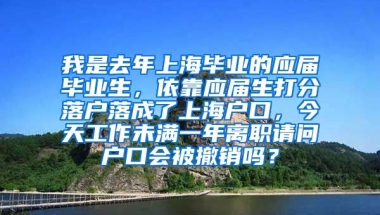 我是去年上海毕业的应届毕业生，依靠应届生打分落户落成了上海户口，今天工作未满一年离职请问户口会被撤销吗？