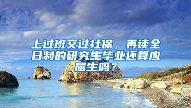 上过班交过社保，再读全日制的研究生毕业还算应届生吗？