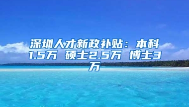 深圳人才新政补贴：本科1.5万 硕士2.5万 博士3万