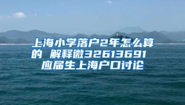 上海小学落户2年怎么算的 解释微32613691 应届生上海户口讨论