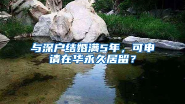 与深户结婚满5年，可申请在华永久居留？