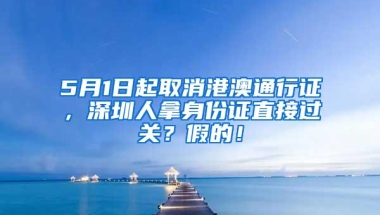 5月1日起取消港澳通行证，深圳人拿身份证直接过关？假的！