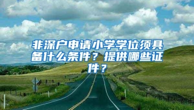 非深户申请小学学位须具备什么条件？提供哪些证件？