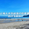 上海人才引进落户后需要办什么材料