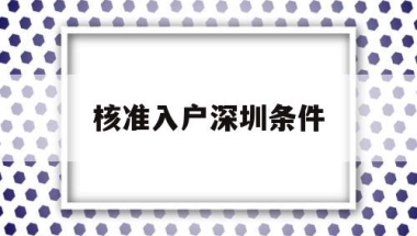 核准入户深圳条件(核准入户深圳条件要求)