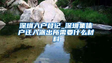 深圳入户登记_深圳集体户迁入派出所需要什么材料