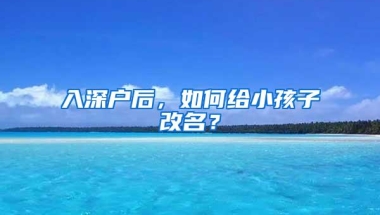 入深户后，如何给小孩子改名？