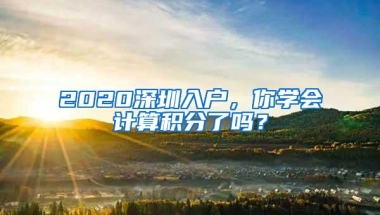 2020深圳入户，你学会计算积分了吗？