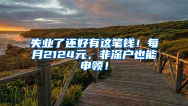 失业了还好有这笔钱！每月2124元，非深户也能申领！