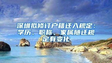 深圳拟修订户籍迁入规定：学历、职称、家属随迁规定有变化