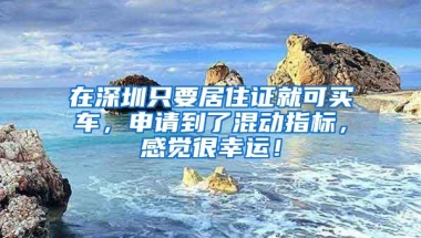 在深圳只要居住证就可买车，申请到了混动指标，感觉很幸运！