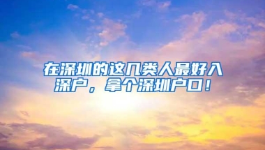 在深圳的这几类人最好入深户，拿个深圳户口！