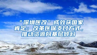 “深圳医改”成效获国家肯定：改革医保支付方式，推动资源向基层倾斜