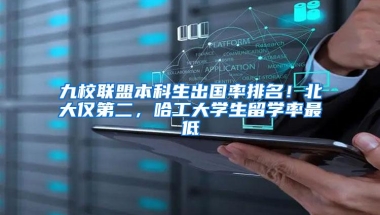 九校联盟本科生出国率排名！北大仅第二，哈工大学生留学率最低