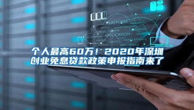 个人最高60万！2020年深圳创业免息贷款政策申报指南来了