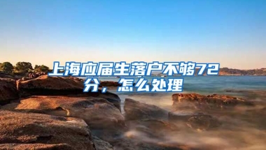 上海应届生落户不够72分，怎么处理