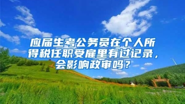 应届生考公务员在个人所得税任职受雇里有过记录，会影响政审吗？