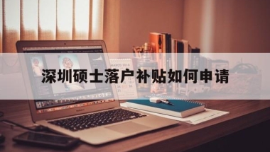 深圳硕士落户补贴如何申请(深圳硕士落户补贴25万会补贴几年)