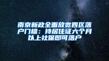 南京新政全面放宽四区落户门槛：持居住证六个月以上社保即可落户