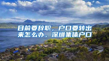 目前要辞职，户口要转出来怎么办，深圳集体户口