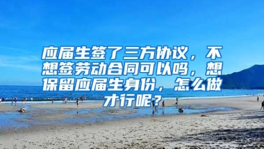 应届生签了三方协议，不想签劳动合同可以吗，想保留应届生身份，怎么做才行呢？