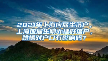 2021年上海应届生落户，上海应届生刚办理好落户，跳槽对户口有影响吗？