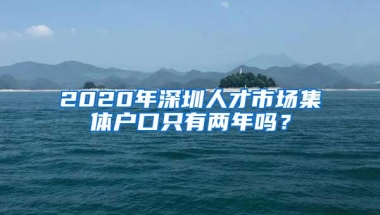 2020年深圳人才市场集体户口只有两年吗？