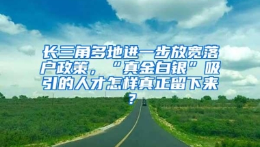 长三角多地进一步放宽落户政策，“真金白银”吸引的人才怎样真正留下来？