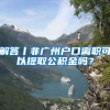 解答丨非广州户口离职可以提取公积金吗？
