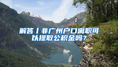 解答丨非广州户口离职可以提取公积金吗？