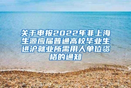关于申报2022年非上海生源应届普通高校毕业生进沪就业所需用人单位资格的通知