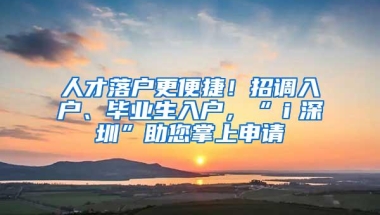 人才落户更便捷！招调入户、毕业生入户，“ｉ深圳”助您掌上申请