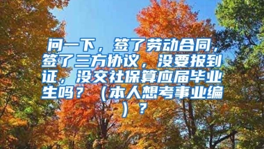 问一下，签了劳动合同，签了三方协议，没要报到证，没交社保算应届毕业生吗？（本人想考事业编）？