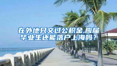 在外地只交过公积金,应届毕业生还能落户上海吗？