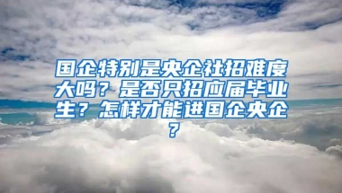 国企特别是央企社招难度大吗？是否只招应届毕业生？怎样才能进国企央企？
