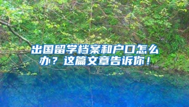 出国留学档案和户口怎么办？这篇文章告诉你！