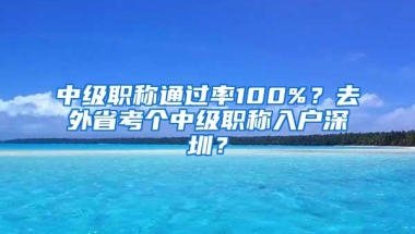 中级职称通过率100%？去外省考个中级职称入户深圳？