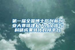 第一届全国博士后创新创业大赛搭建起人才交流与科研成果转化对接平台