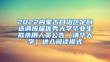 2022内蒙古自治区定向选调应届优秀大学毕业生拟录用人员公告（清华大学）进入阅读模式